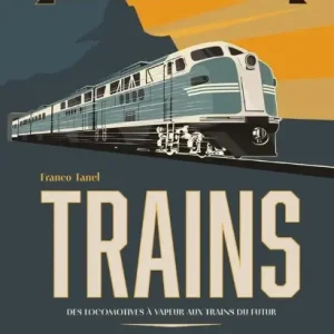 TRAINS : l'histoire illustrée du rail, des origines aux itinéraires d'exception, des locomotives à vapeur aux trains du futur